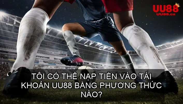 Tôi có thể nạp tiền vào tài khoản UU88 bằng phương thức nào?