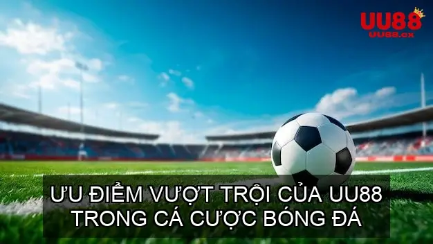 Ưu Điểm Vượt Trội Của UU88 Trong Cá Cược Bóng Đá